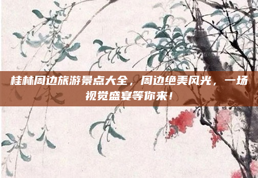桂林周边旅游景点大全,周边绝美风光,一场视觉盛宴等你来!
