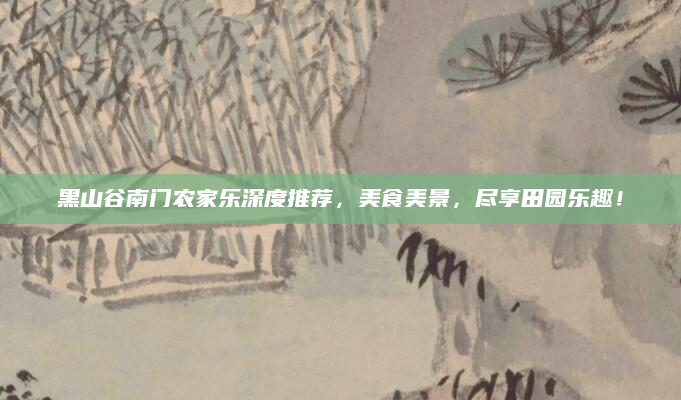 黑山谷南门农家乐深度推荐，美食美景，尽享田园乐趣！