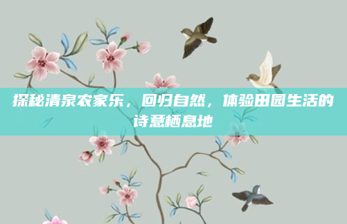 探秘清泉农家乐，回归自然，体验田园生活的诗意栖息地