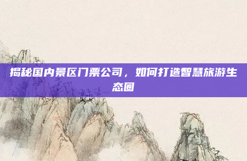 揭秘国内景区门票公司，如何打造智慧旅游生态圈