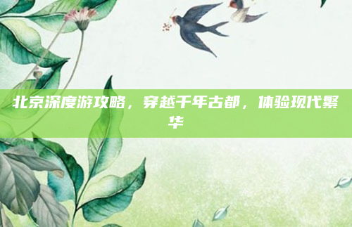 北京深度游攻略,穿越千年古都,体验现代繁华