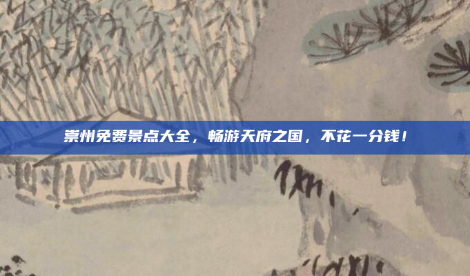 崇州免费景点大全,畅游天府之国,不花一分钱!