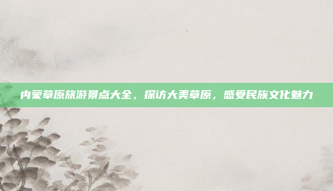 内蒙草原旅游景点大全，探访大美草原，感受民族文化魅力