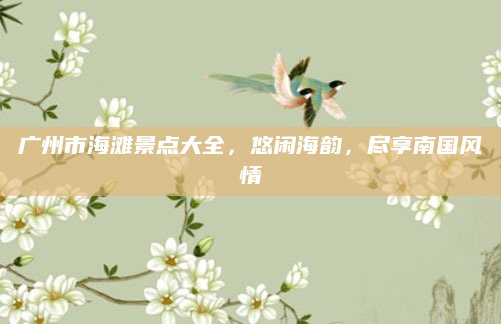 广州市海滩景点大全，悠闲海韵，尽享南国风情