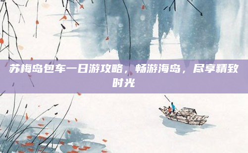 苏梅岛包车一日游攻略,畅游海岛,尽享精致时光