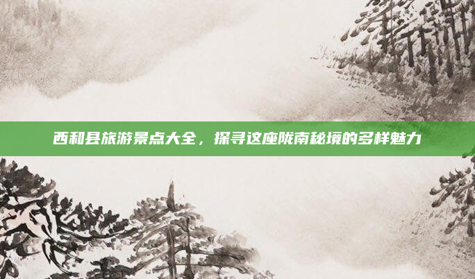 西和县旅游景点大全,探寻这座陇南秘境的多样魅力