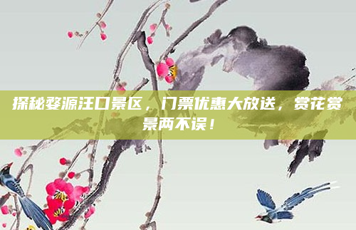 探秘婺源汪口景区,门票优惠大放送,赏花赏景两不误!