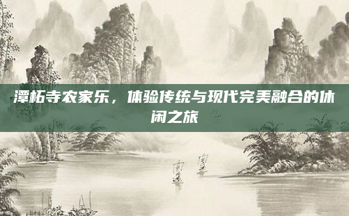 潭柘寺农家乐,体验传统与现代完美融合的休闲之旅