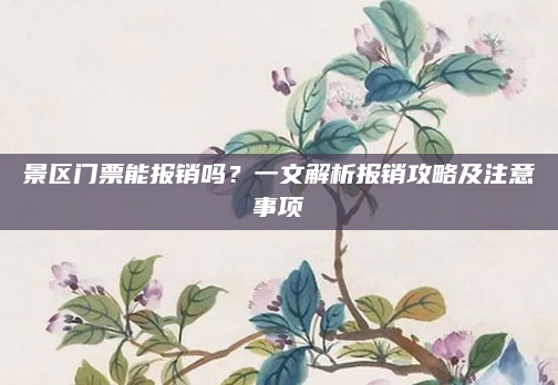 景区门票能报销吗？一文解析报销攻略及注意事项