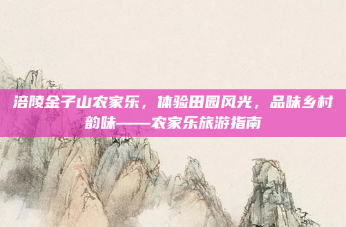 涪陵金子山农家乐,体验田园风光,品味乡村韵味——农家乐旅游指南