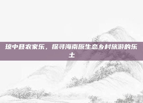 琼中县农家乐,探寻海南原生态乡村旅游的乐土