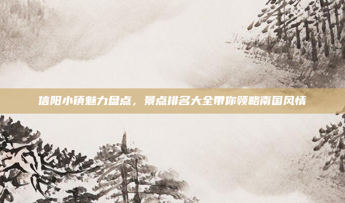 信阳小镇魅力盘点，景点排名大全带你领略南国风情