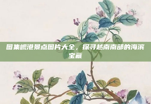 图集岘港景点图片大全,探寻越南南部的海滨宝藏