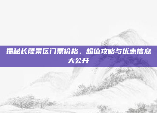 揭秘长隆景区门票价格,超值攻略与优惠信息大公开