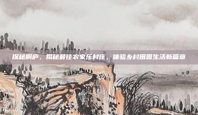 探秘桐庐，揭秘最佳农家乐村庄，体验乡村田园生活新篇章