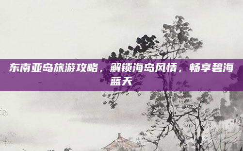 东南亚岛旅游攻略，解锁海岛风情，畅享碧海蓝天