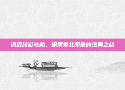 清迈旅游攻略,探索泰北明珠的绝美之旅