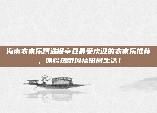 海南农家乐精选保亭县最受欢迎的农家乐推荐，体验热带风情田园生活！