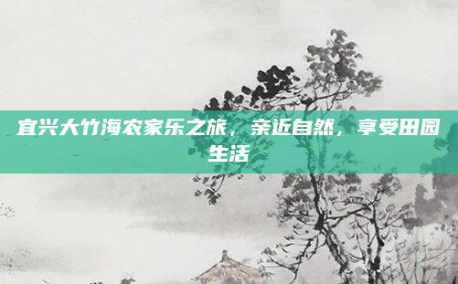 宜兴大竹海农家乐之旅,亲近自然,享受田园生活