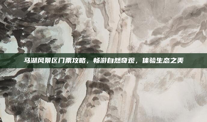 马湖风景区门票攻略，畅游自然奇观，体验生态之美