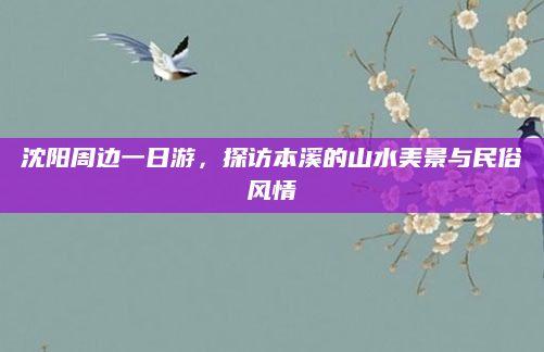 沈阳周边一日游,探访本溪的山水美景与民俗风情
