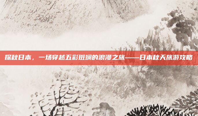 探秋日本，一场穿越五彩斑斓的浪漫之旅——日本秋天旅游攻略