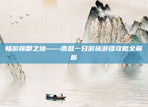 畅游赣鄱之地——南昌一日游旅游团攻略全解析