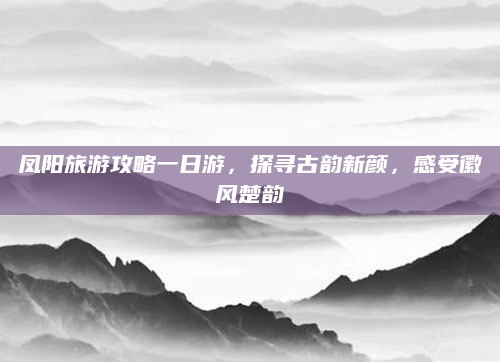 凤阳旅游攻略一日游,探寻古韵新颜,感受徽风楚韵