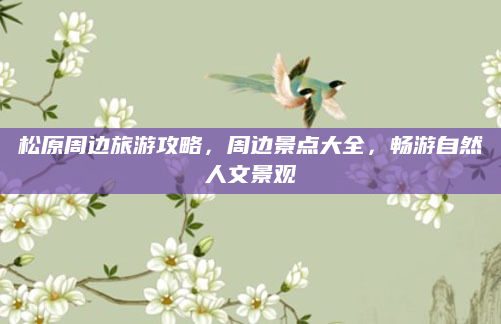 松原周边旅游攻略，周边景点大全，畅游自然人文景观