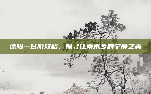 溧阳一日游攻略，探寻江南水乡的宁静之美