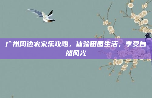 广州周边农家乐攻略,体验田园生活,享受自然风光
