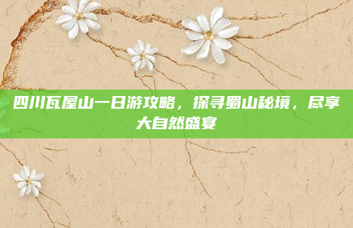 四川瓦屋山一日游攻略,探寻蜀山秘境,尽享大自然盛宴