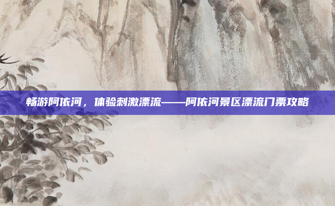 畅游阿依河,体验刺激漂流——阿依河景区漂流门票攻略