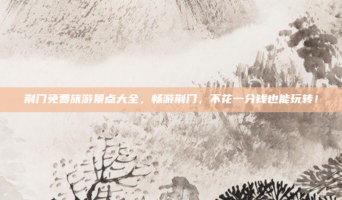 荆门免费旅游景点大全，畅游荆门，不花一分钱也能玩转！