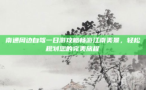 南通周边自驾一日游攻略畅游江南美景，轻松规划您的完美旅程