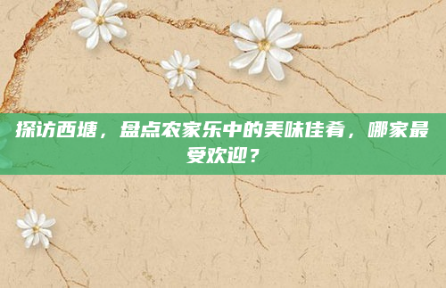 探访西塘，盘点农家乐中的美味佳肴，哪家最受欢迎？