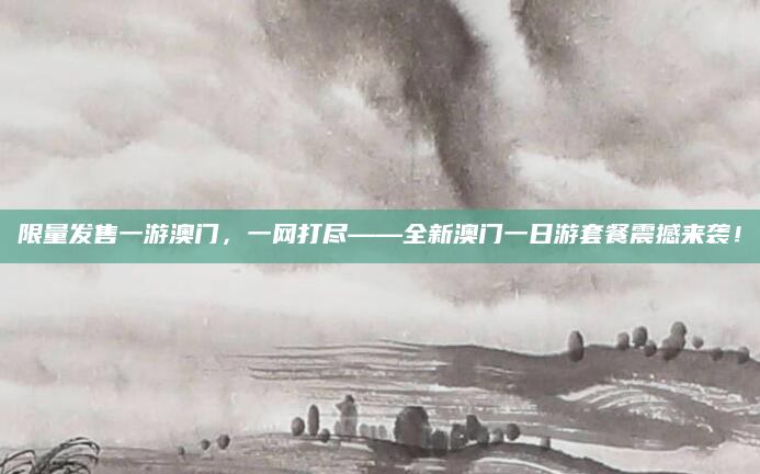 限量发售一游澳门,一网打尽——全新澳门一日游套餐震撼来袭!