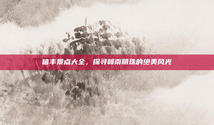 信丰景点大全,探寻赣南明珠的绝美风光