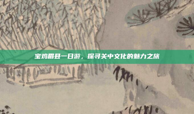 宝鸡眉县一日游,探寻关中文化的魅力之旅