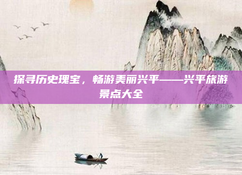 探寻历史瑰宝,畅游美丽兴平——兴平旅游景点大全