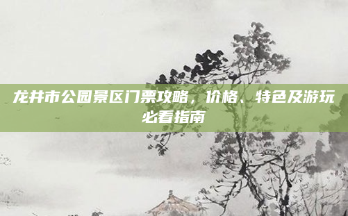 龙井市公园景区门票攻略,价格、特色及游玩必看指南