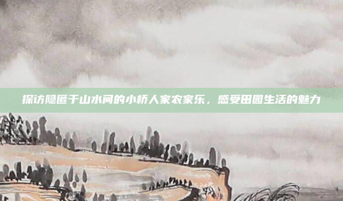 探访隐匿于山水间的小桥人家农家乐，感受田园生活的魅力