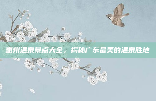 惠州温泉景点大全,揭秘广东最美的温泉胜地