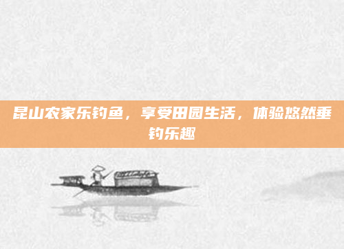 昆山农家乐钓鱼，享受田园生活，体验悠然垂钓乐趣