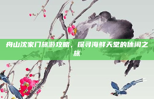 舟山沈家门旅游攻略,探寻海鲜天堂的休闲之旅