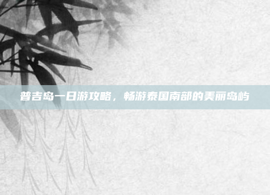 普吉岛一日游攻略，畅游泰国南部的美丽岛屿