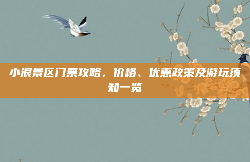 小浪景区门票攻略，价格、优惠政策及游玩须知一览