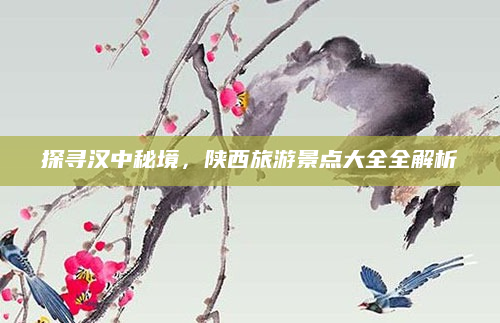 探寻汉中秘境,陕西旅游景点大全全解析
