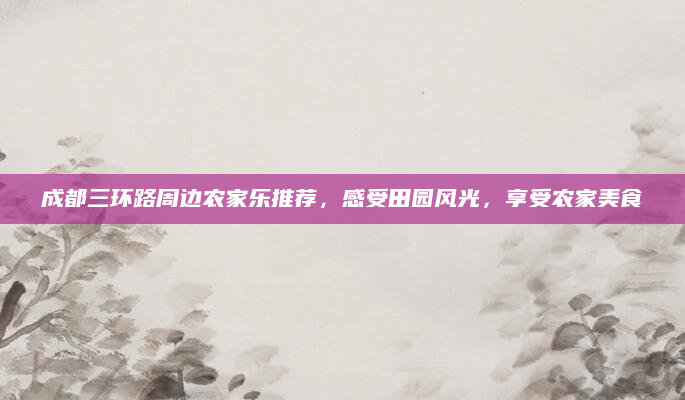 成都三环路周边农家乐推荐,感受田园风光,享受农家美食