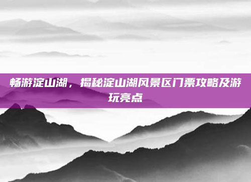 畅游淀山湖，揭秘淀山湖风景区门票攻略及游玩亮点
